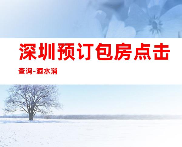 深圳预订包房点击查询-酒水消费-KTV预订介绍