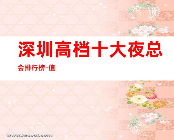 深圳高档十大夜总会排行榜-值得去十大KTV档次消费