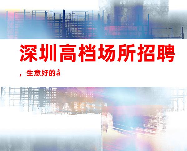 深圳高档场所招聘,生意好的娱乐会所