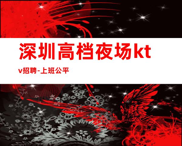 深圳高档夜场ktv招聘-上班公平不挑人