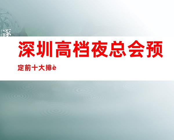 深圳高档夜总会预定 前十大排行榜-只等你体验