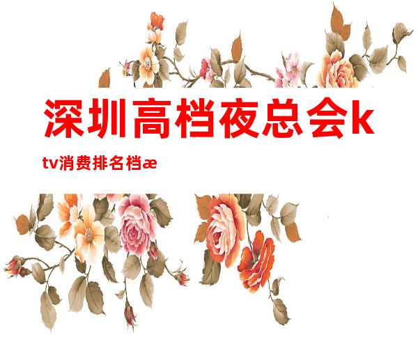 深圳高档夜总会ktv消费排名档次 – 欢迎各地朋友的光临