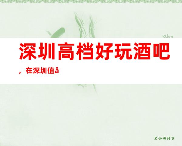 深圳高档好玩酒吧，在深圳值得尝试一番的有趣玩耍去处