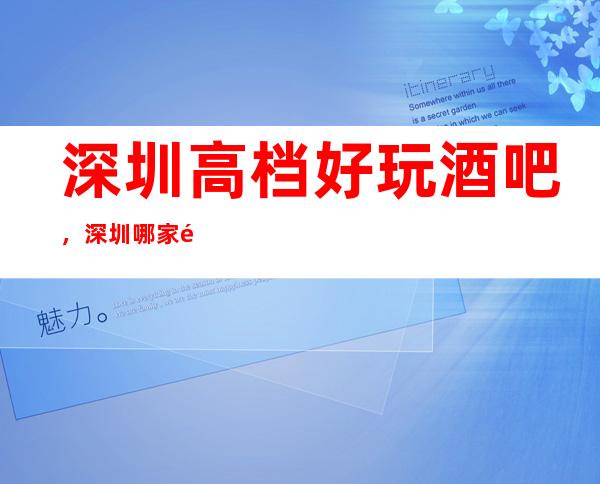深圳高档好玩酒吧，深圳哪家酒吧好玩小编为你介绍