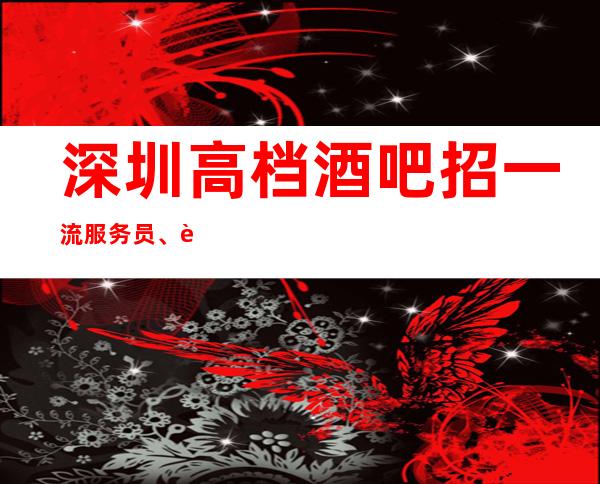 深圳高档酒吧招一流服务员、起要求170青春靓丽有气质