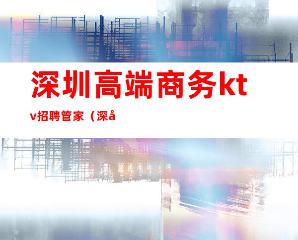 深圳高端商务ktv招聘管家(深圳KTV招聘保安)