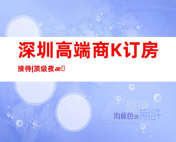 深圳高端商K订房接待|顶级夜总会 – 深圳龙岗商务KTV