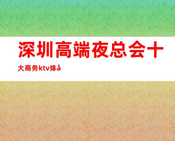深圳高端夜总会十大商务ktv排名()