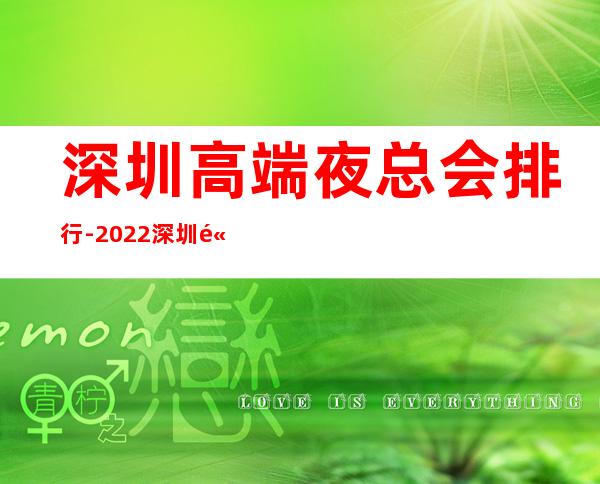深圳高端夜总会排行-2022深圳高端夜总会蕞新盘点