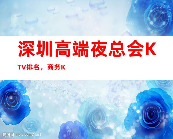 深圳高端夜总会KTV排名，商务KTV为一体的大型综合娱乐场所