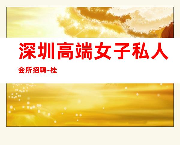 深圳高端女子私人会所招聘-桂海高新未来城地址