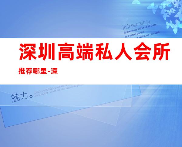 深圳高端私人会所推荐哪里-深圳万豪尊悦会所怎么样