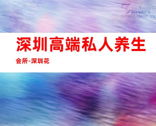 深圳高端私人养生会所-深圳花韵会所怎么样