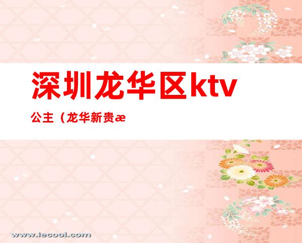 深圳龙华区ktv公主(龙华新贵族KTV有公主)