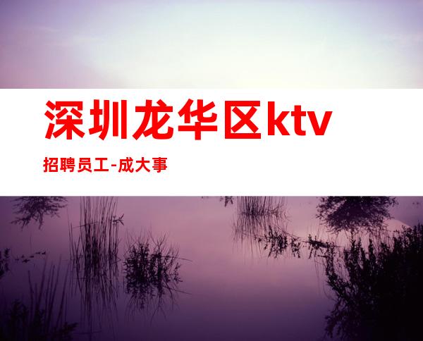深圳龙华区ktv招聘员工-成大事者眼光超前
