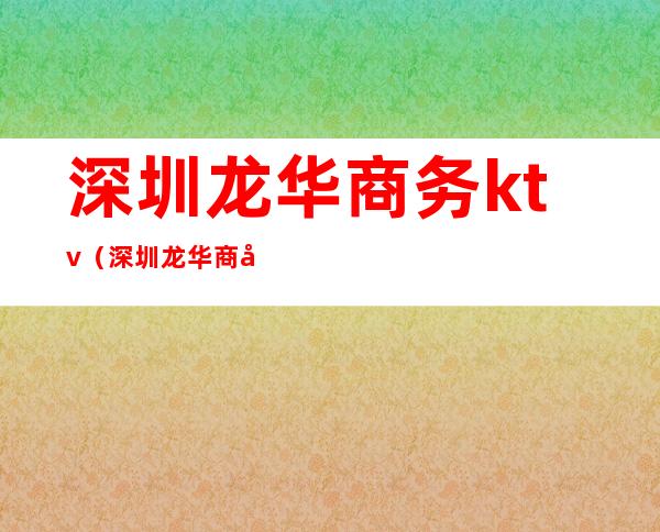 深圳龙华商务ktv(深圳龙华商务会所)