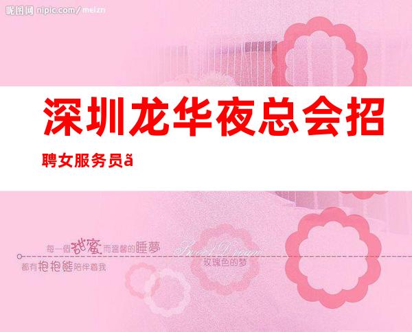 深圳龙华夜总会招聘女服务员、无任务、提供住、来就上