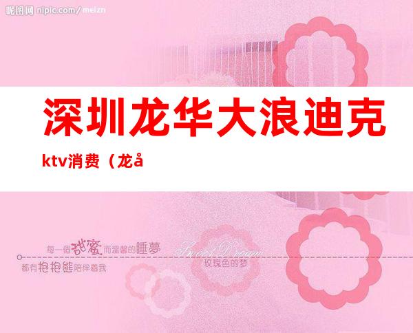 深圳龙华大浪迪克ktv消费(龙华大润发ktv)