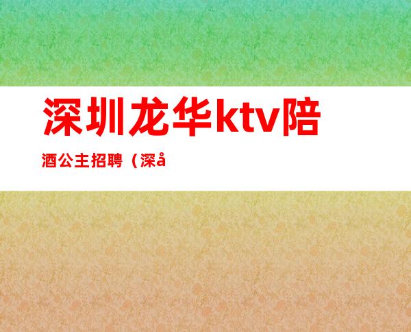 深圳龙华ktv陪酒公主招聘（深圳ktv包房公主招聘信息）