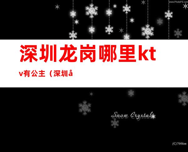 深圳龙岗哪里ktv有公主(深圳哪里的ktv有公主)