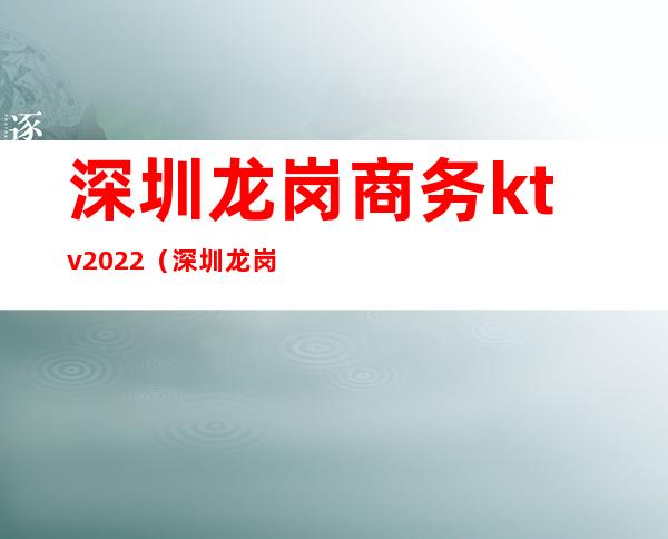 深圳龙岗商务ktv2022(深圳龙岗商务公寓)