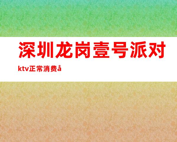 深圳龙岗壹号派对ktv正常消费多少(深圳龙岗ktv消费一般多少)