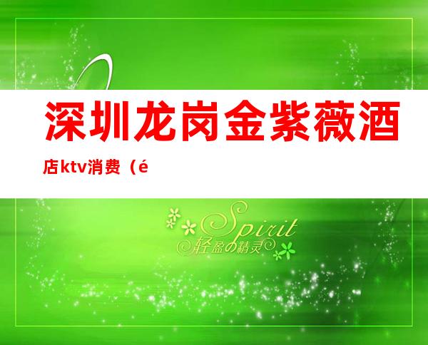 深圳龙岗金紫薇酒店ktv消费(龙岗金紫薇KTV)