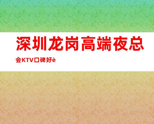深圳龙岗高端夜总会KTV.口碑好评分高非这家莫属 – 深圳宝安商务KTV