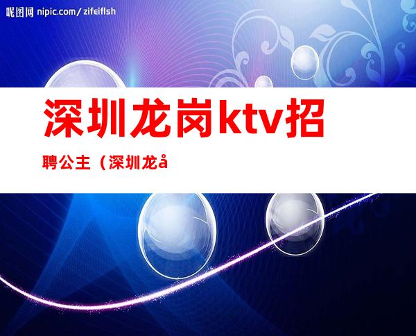 深圳龙岗ktv招聘公主(深圳龙岗ktv招聘公主最新信息)