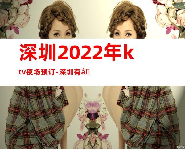 深圳2022年ktv夜场预订-深圳有名的ktv夜场 – 深圳宝安商务KTV