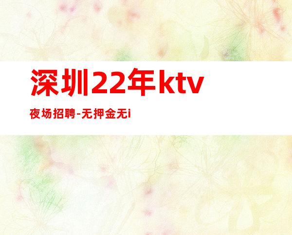 深圳22年ktv夜场招聘-无押金无ic卡