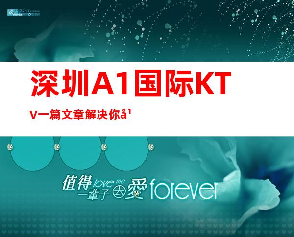 深圳A1国际KTV一篇文章解决你平平无奇的夜晚