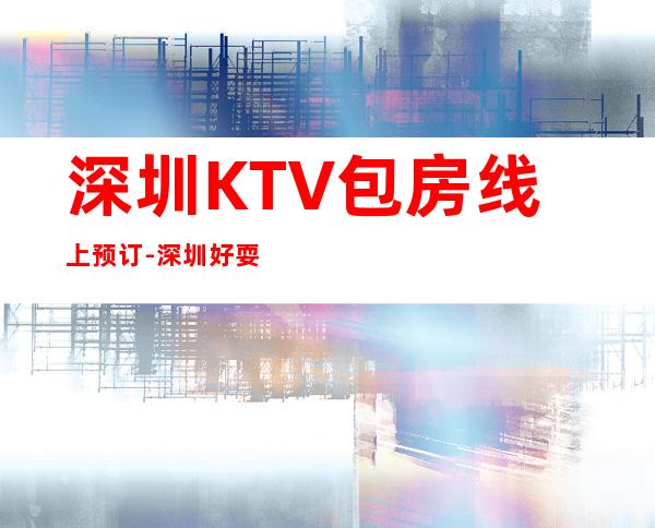 深圳KTV包房线上预订-深圳好耍必去体验的场所