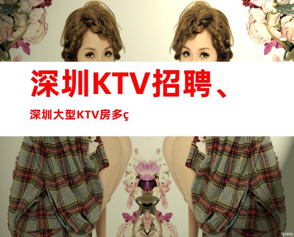 深圳KTV招聘、深圳大型KTV房多生意好起 报销机票