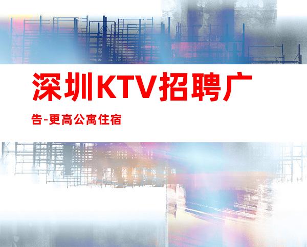 深圳KTV招聘广告-更高公寓住宿