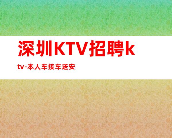 深圳KTV招聘ktv-本人车接车送安全可靠