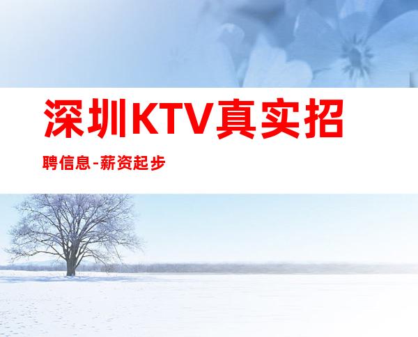 深圳KTV真实招聘信息-薪资起步场日常两个班
