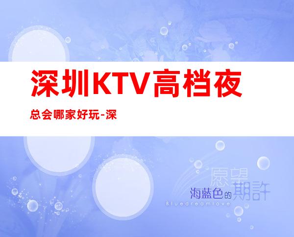 深圳KTV高档夜总会哪家好玩-深圳高档好玩夜总会预定