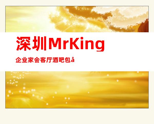 深圳MrKing企业家会客厅酒吧包厢在线一键预订不繁琐
