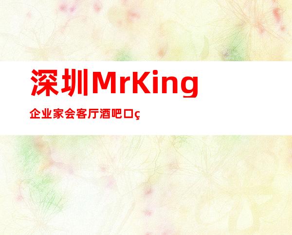 深圳MrKing企业家会客厅酒吧口碑超好的十大小酒吧预订