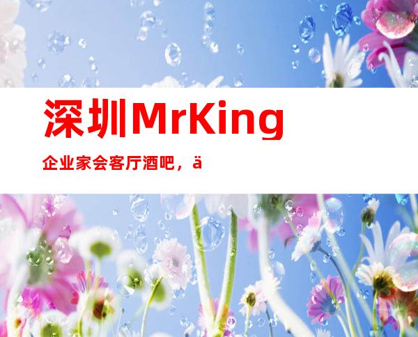 深圳MrKing企业家会客厅酒吧,一文带你重新了解这家店详情