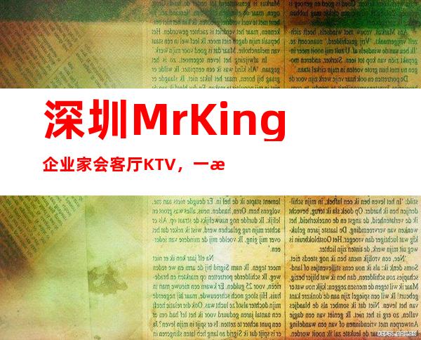 深圳MrKing企业家会客厅KTV，一文带你重新了解这家店详情