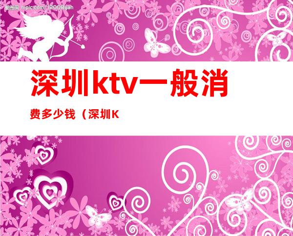 深圳ktv一般消费多少钱(深圳KTV价格)