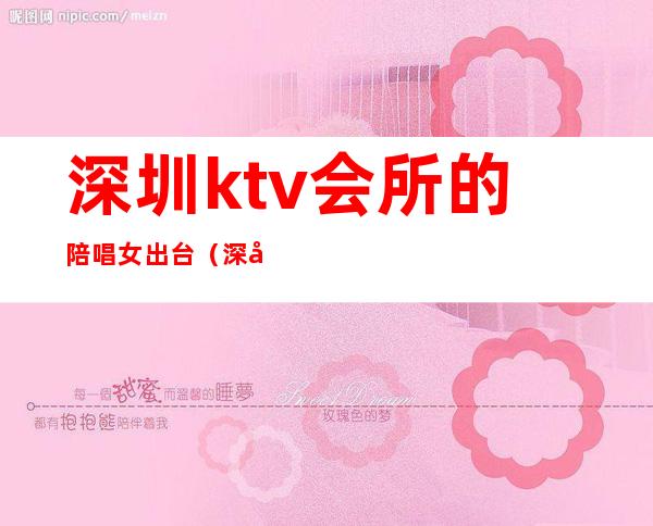深圳ktv会所的陪唱女出台(深圳带陪唱的ktv)