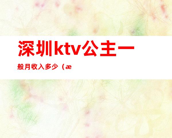 深圳ktv公主一般月收入多少(深圳ktv公主一般月收入多少钱)