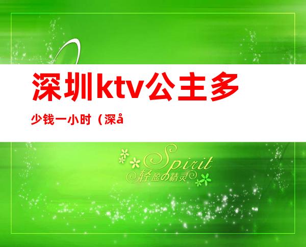 深圳ktv公主多少钱一小时(深圳ktv公主一般月收入多少)