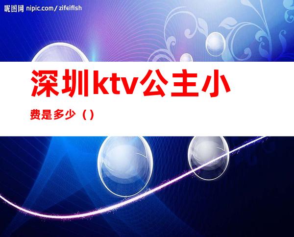 深圳ktv公主小费是多少()
