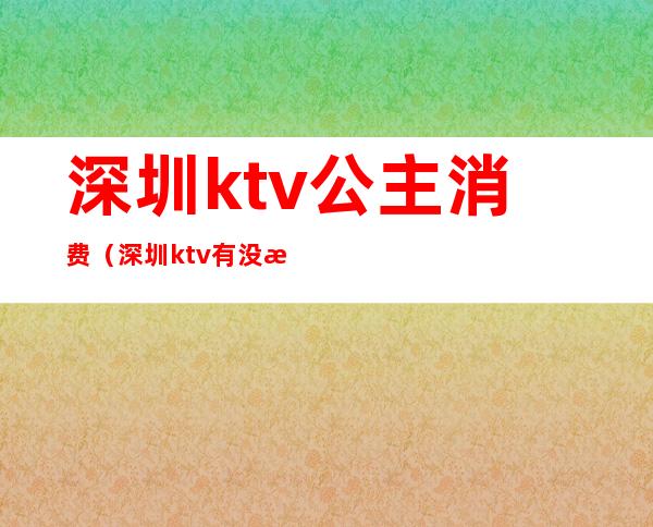 深圳ktv公主消费(深圳ktv有没有公主)