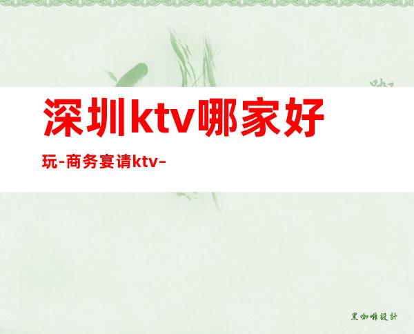 深圳ktv哪家好玩-商务宴请ktv – 深圳龙岗商务KTV