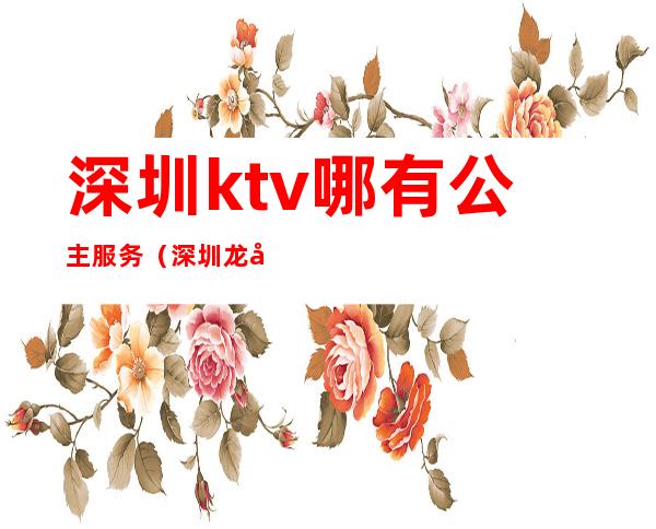 深圳ktv哪有公主服务(深圳龙华哪家ktv有公主)